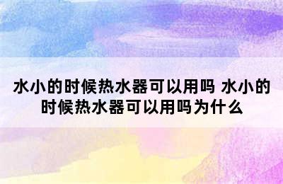 水小的时候热水器可以用吗 水小的时候热水器可以用吗为什么